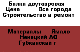 Балка двутавровая › Цена ­ 180 - Все города Строительство и ремонт » Материалы   . Ямало-Ненецкий АО,Губкинский г.